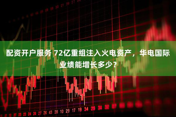 配资开户服务 72亿重组注入火电资产，华电国际业绩能增长多少？