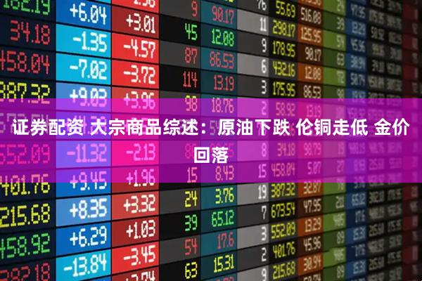 证券配资 大宗商品综述：原油下跌 伦铜走低 金价回落