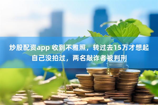 炒股配资app 收到不雅照，转过去15万才想起自己没拍过，两名敲诈者被判刑