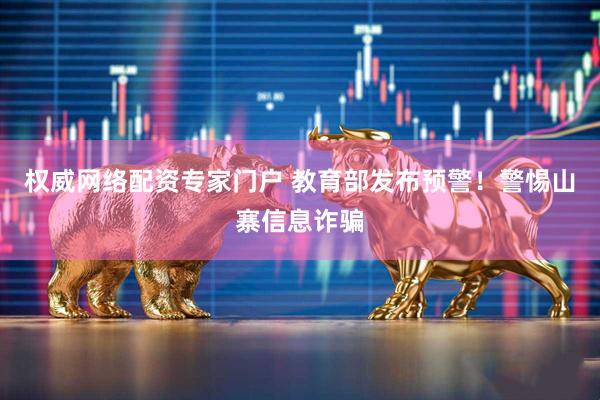 权威网络配资专家门户 教育部发布预警！警惕山寨信息诈骗
