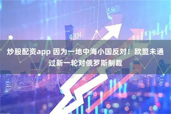 炒股配资app 因为一地中海小国反对！欧盟未通过新一轮对俄罗斯制裁
