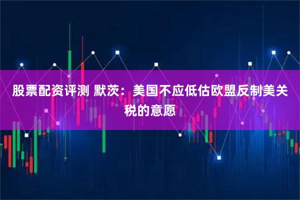 股票配资评测 默茨：美国不应低估欧盟反制美关税的意愿