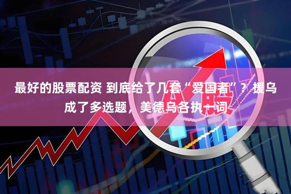 最好的股票配资 到底给了几套“爱国者”？援乌成了多选题，美德乌各执一词
