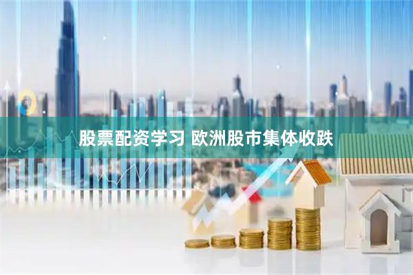 股票配资学习 欧洲股市集体收跌