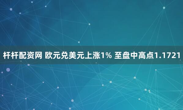 杆杆配资网 欧元兑美元上涨1% 至盘中高点1.1721