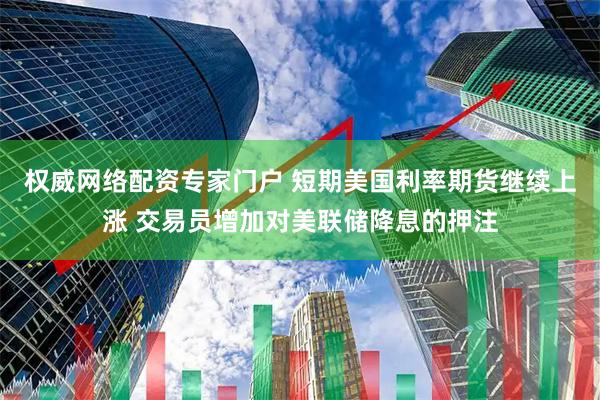 权威网络配资专家门户 短期美国利率期货继续上涨 交易员增加对美联储降息的押注