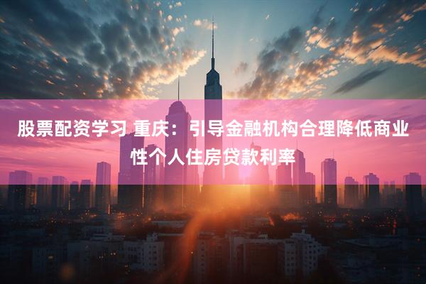 股票配资学习 重庆：引导金融机构合理降低商业性个人住房贷款利率