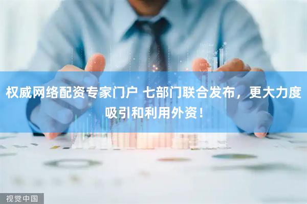 权威网络配资专家门户 七部门联合发布，更大力度吸引和利用外资！