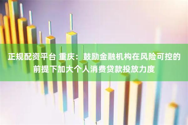 正规配资平台 重庆：鼓励金融机构在风险可控的前提下加大个人消费贷款投放力度