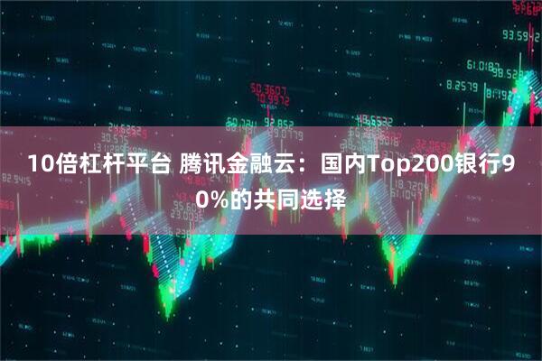 10倍杠杆平台 腾讯金融云：国内Top200银行90%的共同选择