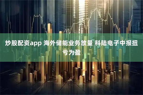 炒股配资app 海外储能业务放量 科陆电子中报扭亏为盈