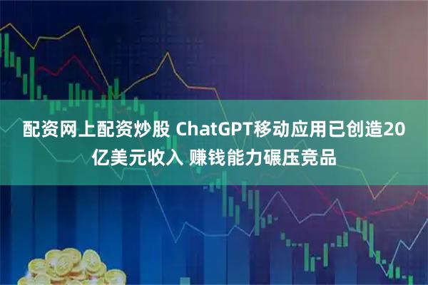 配资网上配资炒股 ChatGPT移动应用已创造20亿美元收入 赚钱能力碾压竞品