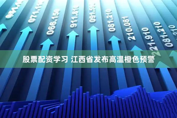 股票配资学习 江西省发布高温橙色预警