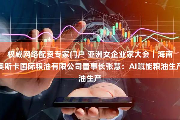 权威网络配资专家门户 亚洲女企业家大会｜海南澳斯卡国际粮油有限公司董事长张慧：AI赋能粮油生产
