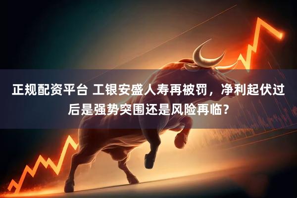 正规配资平台 工银安盛人寿再被罚，净利起伏过后是强势突围还是风险再临？