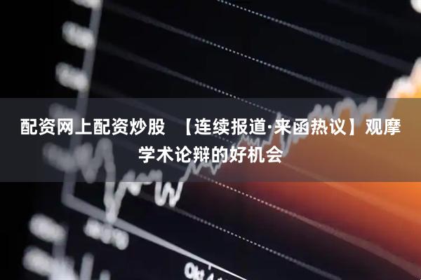 配资网上配资炒股  【连续报道·来函热议】观摩学术论辩的好机会