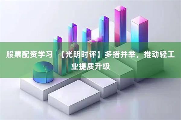 股票配资学习  【光明时评】多措并举，推动轻工业提质升级