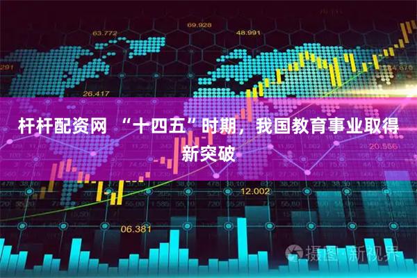杆杆配资网  “十四五”时期，我国教育事业取得新突破