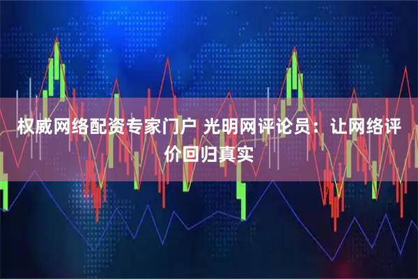 权威网络配资专家门户 光明网评论员：让网络评价回归真实