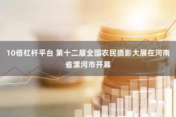 10倍杠杆平台 第十二届全国农民摄影大展在河南省漯河市开幕